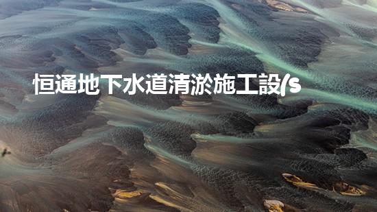恒通地下水道清淤施工設(shè)備：揭秘城市底下的黑科技！